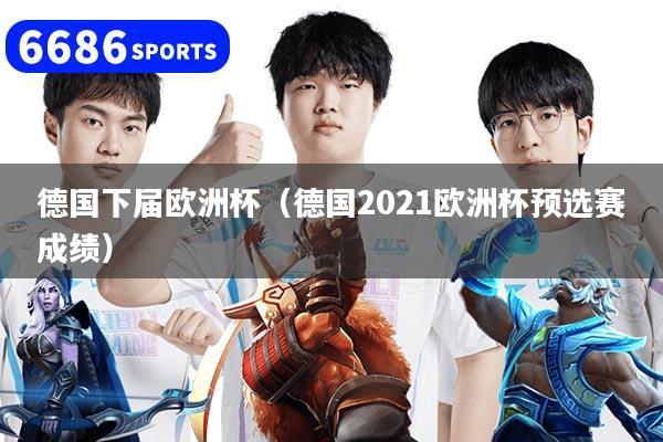 德国下届欧洲杯（德国2021欧洲杯预选赛成绩）