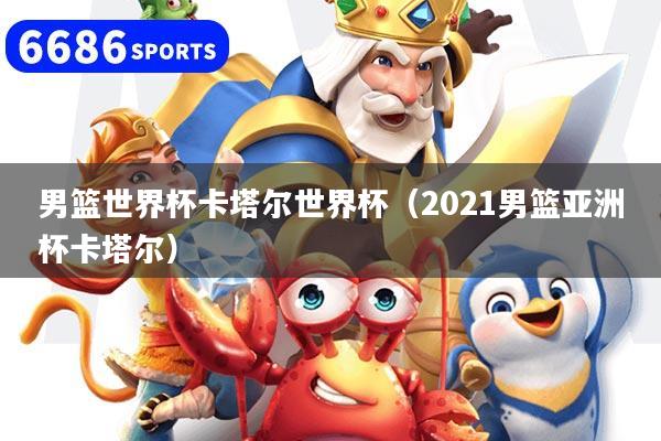 男篮世界杯卡塔尔世界杯(2021男篮亚洲杯卡塔尔)