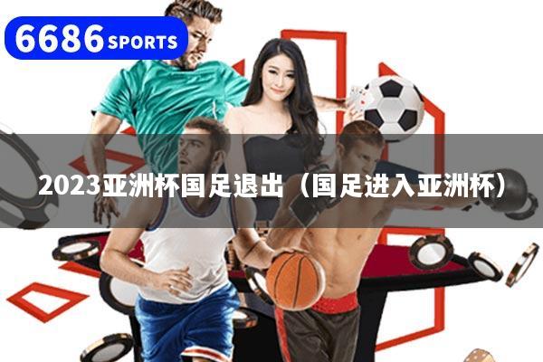 2023亚洲杯国足退出（国足进入亚洲杯）