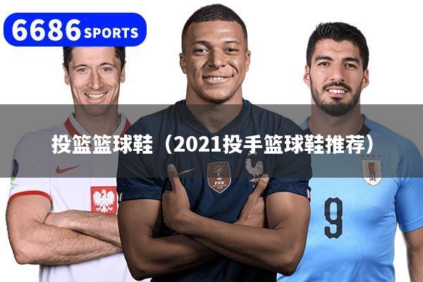 投篮篮球鞋（2021投手篮球鞋推荐）