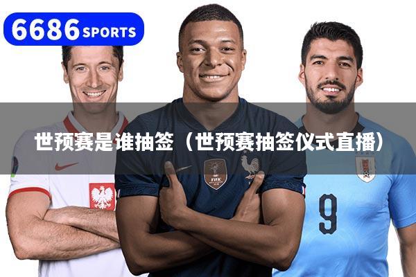 世预赛是谁抽签(世预赛抽签仪式直播)
