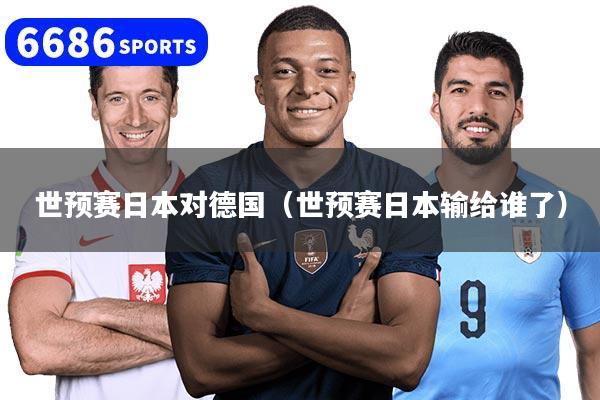世预赛日本对德国(世预赛日本输给谁了)