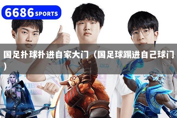 国足扑球扑进自家大门(国足球踢进自己球门)