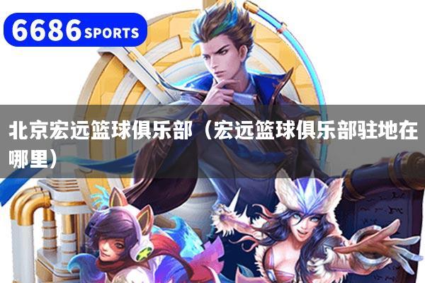北京宏远篮球俱乐部(宏远篮球俱乐部驻地在哪里)