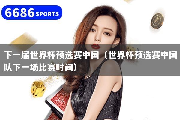 下一届世界杯预选赛中国（世界杯预选赛中国队下一场比赛时间）