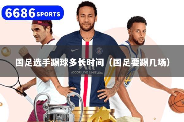 国足选手踢球多长时间（国足要踢几场）