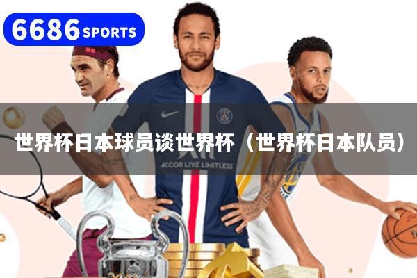 世界杯日本球员谈世界杯(世界杯日本队员)