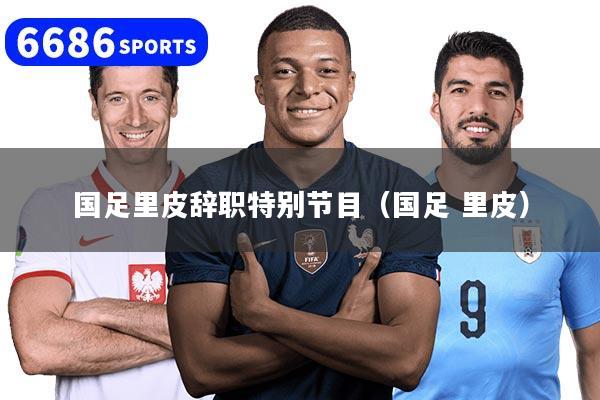 详细阅读:国足里皮辞职特别节目(国足 里皮) 国足里皮辞职特别节目(国足 里皮)