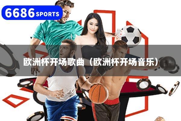 欧洲杯开场歌曲（欧洲杯开场音乐）