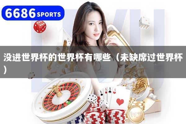 没进世界杯的世界杯有哪些(未缺席过世界杯)
