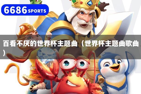 百看不厌的世界杯主题曲（世界杯主题曲歌曲）
