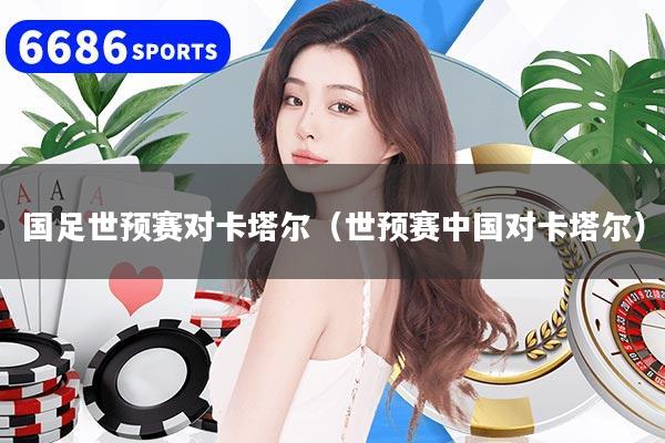 国足世预赛对卡塔尔（世预赛中国对卡塔尔）