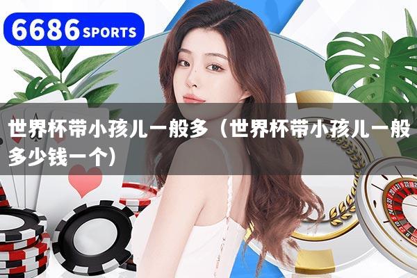 世界杯带小孩儿一般多（世界杯带小孩儿一般多少钱一个）