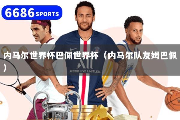 内马尔世界杯巴佩世界杯（内马尔队友姆巴佩）