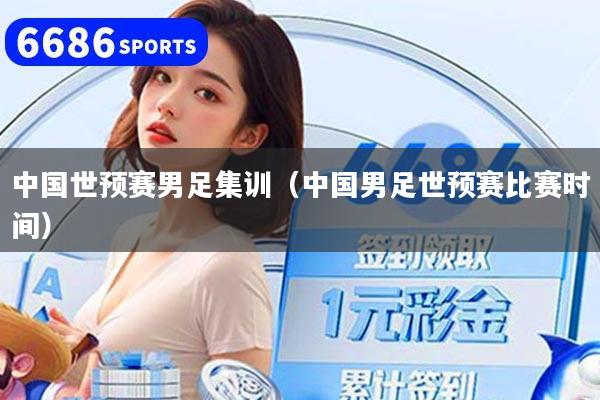 中国世预赛男足集训（中国男足世预赛比赛时间）