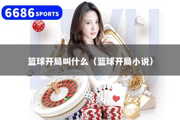 详细阅读:篮球开局叫什么(篮球开局小说) 篮球开局叫什么(篮球开局小说)