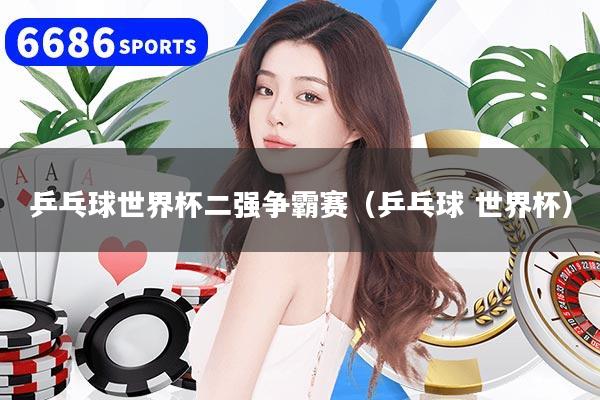 乒乓球世界杯二强争霸赛（乒乓球 世界杯）