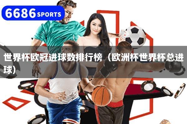 世界杯欧冠进球数排行榜（欧洲杯世界杯总进球）