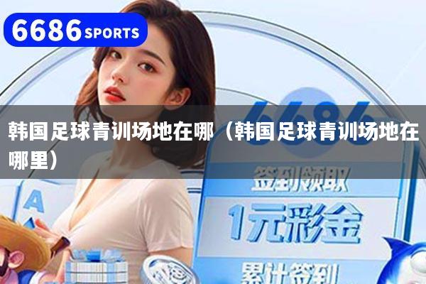 韩国足球青训场地在哪（韩国足球青训场地在哪里）