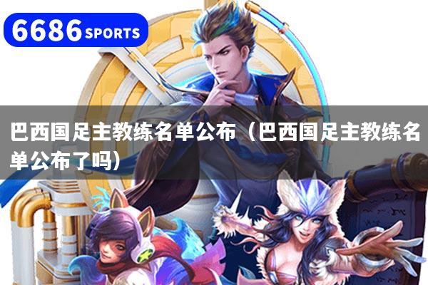 巴西国足主教练名单公布（巴西国足主教练名单公布了吗）
