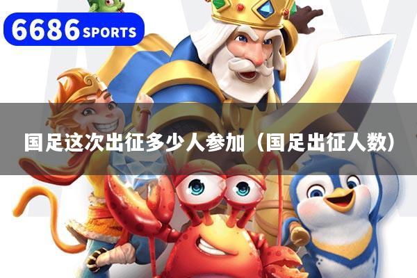 国足这次出征多少人参加（国足出征人数）
