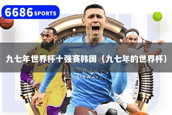 九七年世界杯十强赛韩国（九七年的世界杯）