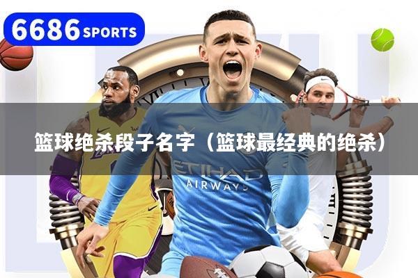 篮球绝杀段子名字（篮球最经典的绝杀）