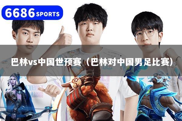 巴林vs中国世预赛（巴林对中国男足比赛）
