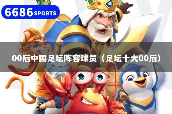 00后中国足坛阵容球员（足坛十大00后）