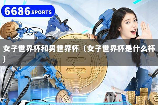 女子世界杯和男世界杯（女子世界杯是什么杯）
