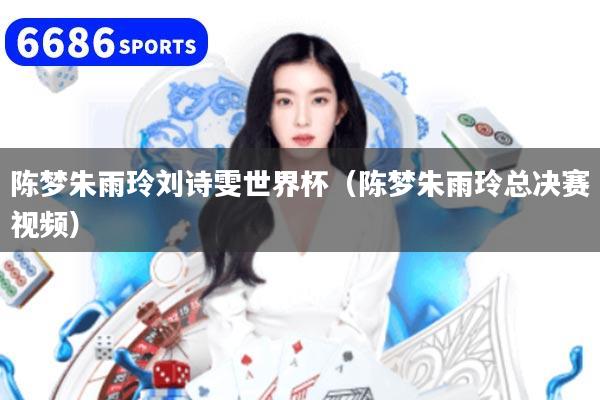 陈梦朱雨玲刘诗雯世界杯（陈梦朱雨玲总决赛视频）