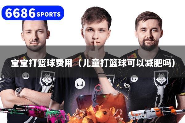 宝宝打篮球费用（儿童打篮球可以减肥吗）