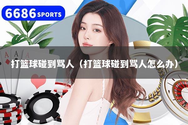 打篮球碰到骂人（打篮球碰到骂人怎么办）