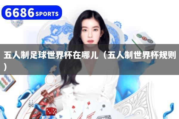 五人制足球世界杯在哪儿（五人制世界杯规则）