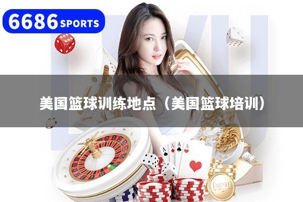 美国篮球训练地点（美国篮球培训）