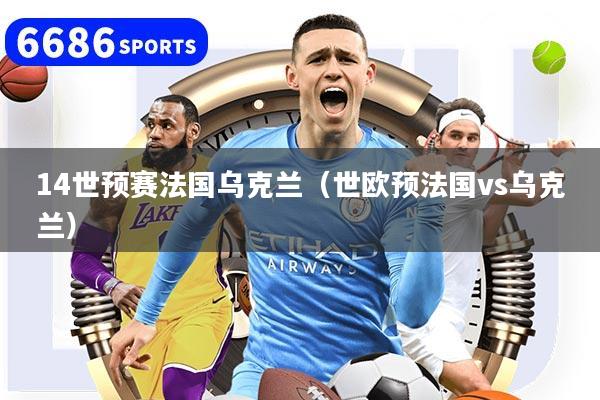14世预赛法国乌克兰（世欧预法国vs乌克兰）
