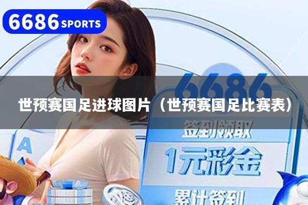 世预赛国足进球图片（世预赛国足比赛表）