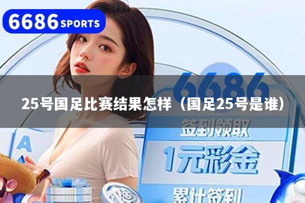 25号国足比赛结果怎样（国足25号是谁）