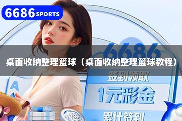 桌面收纳整理篮球（桌面收纳整理篮球教程）